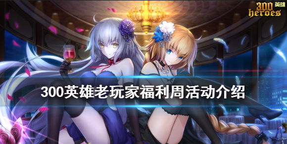 《300英雄》老玩家福利周怎么玩 老玩家福利周活动介绍