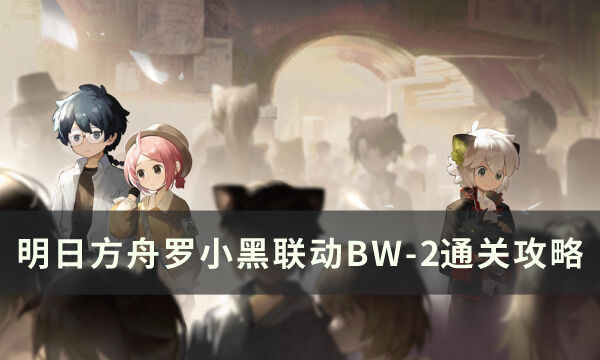 《明日方舟》BW-2突袭怎么打 罗小黑联动BW-2突袭低配单核攻略