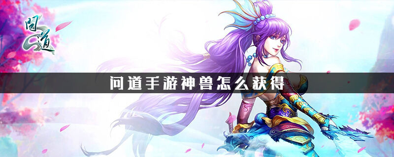问道手游神兽怎么获得