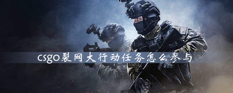 csgo裂网大行动任务怎么参与