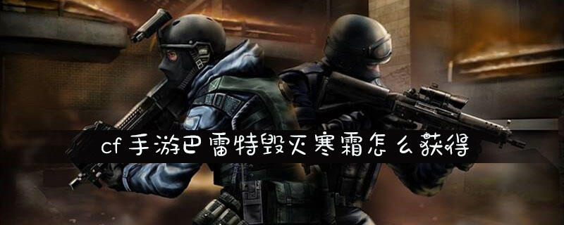 cf手游巴雷特毁灭寒霜怎么获得