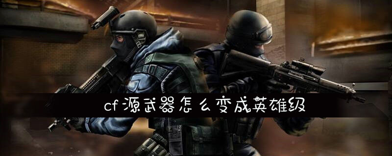 cf源武器怎么变成英雄级