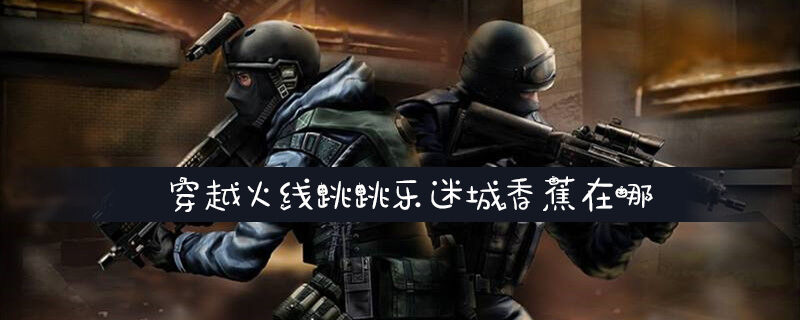 穿越火线跳跳乐迷城香蕉在哪