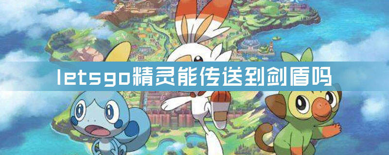 口袋妖怪letsgo精灵能传送到剑盾吗