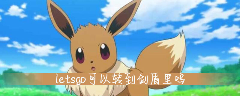 口袋妖怪letsgo可以转到剑盾里吗