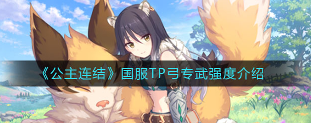 公主连结国服TP弓表现如何 TP弓专武后有多强