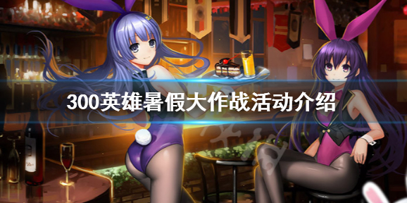 《300英雄》暑假大作战怎么玩 暑假大作战活动介绍