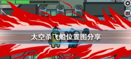 《在我们之中》飞船地图怎么走 太空杀飞船位置图分享