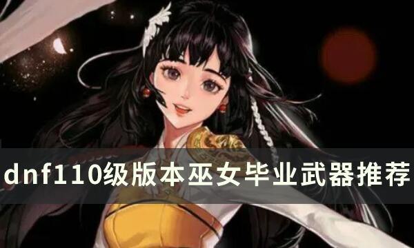 dnf110级版本巫女用什么武器 2022巫女毕业武器推荐