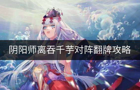 阴阳师离吞千芋对阵怎么翻牌 离吞千芋对阵翻牌攻略