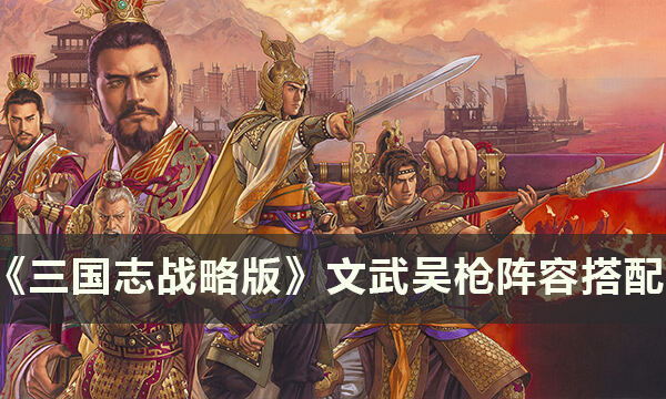 《三国志战略版》吴枪阵容怎么搭配 文武吴枪阵容搭配