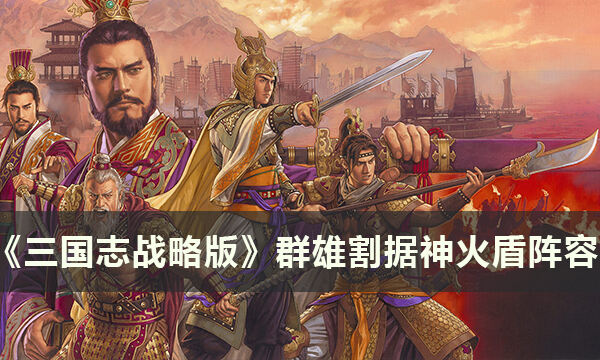 《三国志战略版》群雄割据剧本阵容怎么搭配 群雄割据神火盾阵容