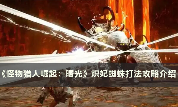 《怪物猎人崛起：曙光》炽妃蜘蛛怎么打 炽妃蜘蛛打法攻略介绍
