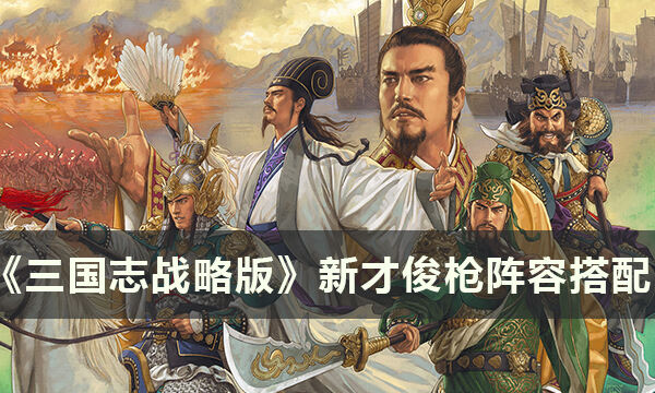 《三国志战略版》新才俊枪阵容怎么搭配 新才俊枪阵容搭配