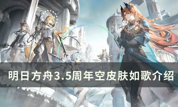 《明日方舟》空新皮肤怎么样 3.5周年空皮肤如歌介绍