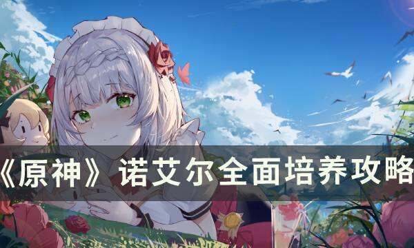 《原神》诺艾尔怎么培养 诺艾尔全面培养攻略