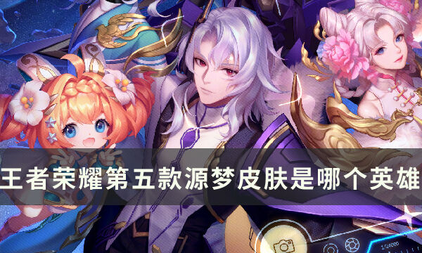 《王者荣耀》第五款源梦皮肤是哪个英雄的 源梦皮肤全家福一览