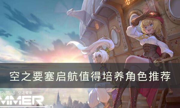《空之要塞：启航》初中期哪些角色值得培养 值得培养角色推荐