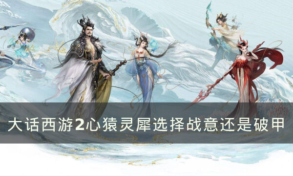 《大话西游2》心猿灵犀选择战意还是破甲 心猿灵犀选择推荐