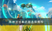 《原神》流浪者武器怎么选择 流浪者武器选择推荐