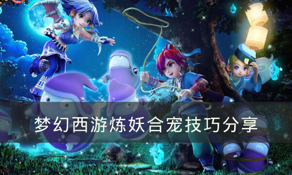 《梦幻西游》炼妖合宠有什么技巧 炼妖合宠技巧分享