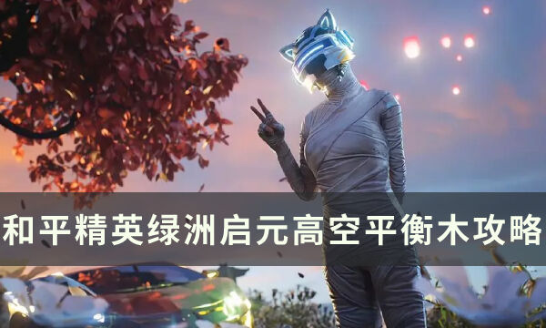 《和平精英》和平运动会怎么玩 绿洲启元高空平衡木玩法技巧攻略