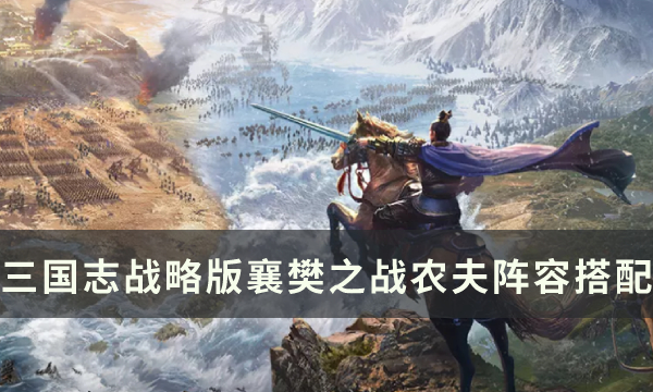《三国志战略版》襄樊之战农夫适合哪些阵容 农