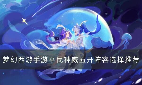 《梦幻西游手游》平民神威五开阵容怎么选 平民神威五开阵容选择推荐