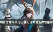 《明日方舟》生息演算沙中之火基地怎么布局 驻扎地布局及阵容推荐