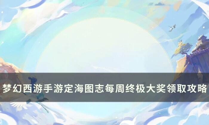 《梦幻西游手游》定海如何领取每周奖励 定海图志每周终极大奖领取攻略