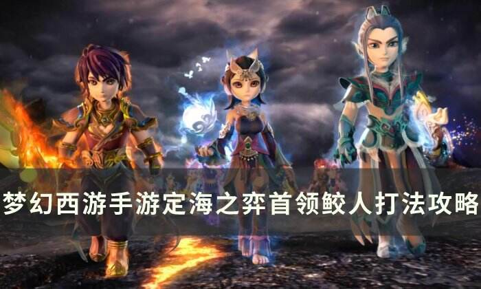 《夢幻西游手游》定海之弈鮫人首領怎么打 定海