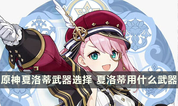 原神夏洛蒂武器选择 夏洛蒂用什么武器