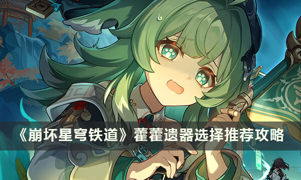 《崩坏星穹铁道》藿藿用什么遗器好 藿藿遗器选择推荐攻略