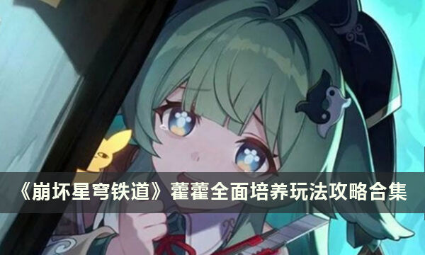 《崩坏星穹铁道》藿藿全面培养玩法攻略合集