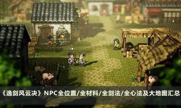 《逸剑风云决》攻略合集 NPC全位置/全材料/全剑法/全心法及大地图汇总