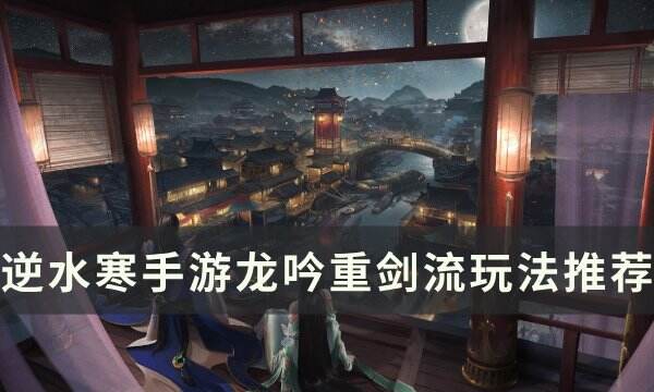 《逆水寒手游》重剑龙吟怎么样 龙吟重剑流玩法推荐
