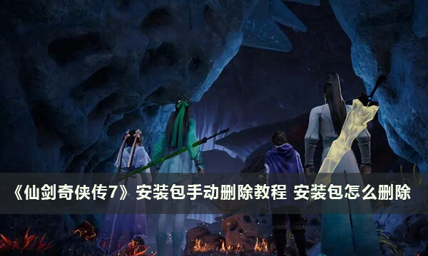 《仙剑奇侠传7》安装包手动删除教程 安装包怎么删除