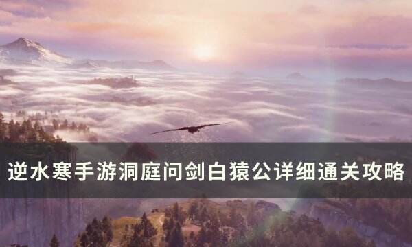 《逆水寒手游》洞庭问剑白猿公怎么打 洞庭问剑白猿公详细通关攻略