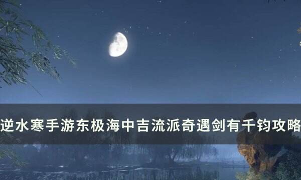 《逆水寒手游》奇遇剑有千钧怎么做 东极海中吉流派奇遇剑有千钧攻略