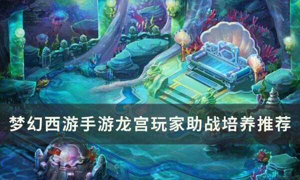 《梦幻西游手游》龙宫玩家带什么伙伴好 龙宫玩家助战培养推荐