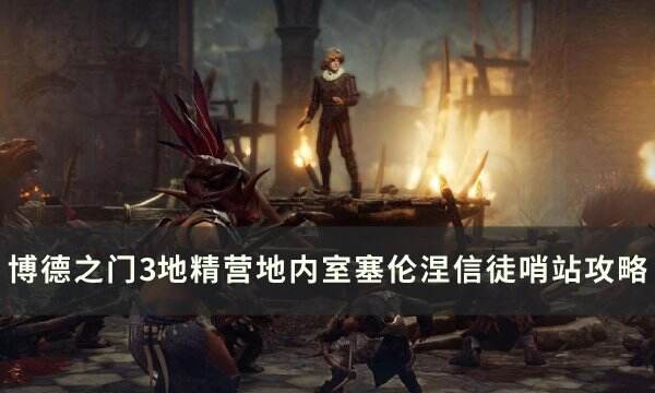 《博德之门3》塞伦涅信徒哨站怎么过 地精营地内室塞伦涅信徒哨站攻略