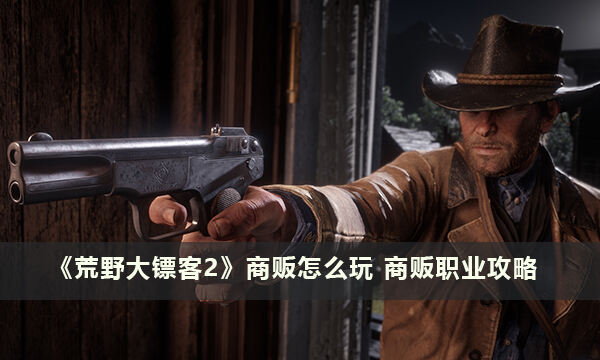 《荒野大镖客2》商贩怎么玩 商贩职业攻略