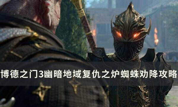 《博德之门3》复仇之炉蜘蛛怎么劝服 幽暗地域复仇之炉蜘蛛劝降攻略
