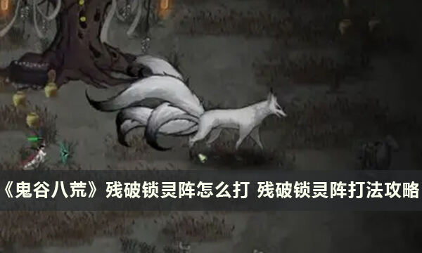 《鬼谷八荒》残破锁灵阵怎么打 残破锁灵阵打法攻略