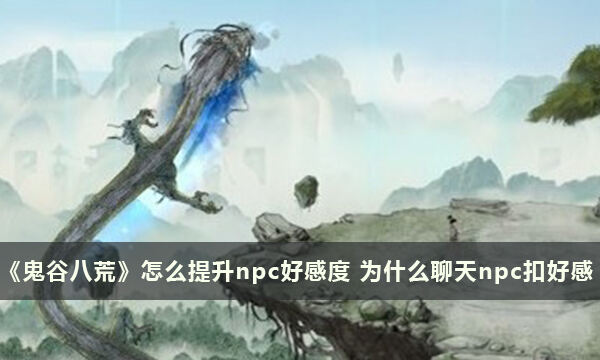 《鬼谷八荒》怎么提升npc好感度 为什么聊天npc扣好感