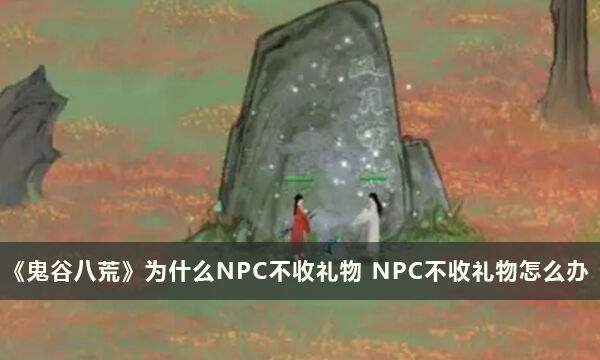 《鬼谷八荒》为什么NPC不收礼物 NPC不收礼物​​​​​​​怎么办