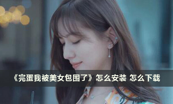 《完蛋我被美女包围了》怎么安装 怎么下载