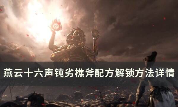 《燕云十六声》钝劣樵斧配方怎么获取 钝劣樵斧​​​​​​​配方解锁方法