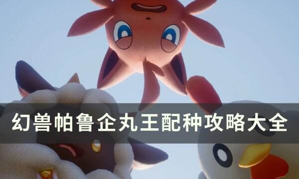 《幻兽帕鲁》企丸王怎么配种 企丸王配种攻略大全