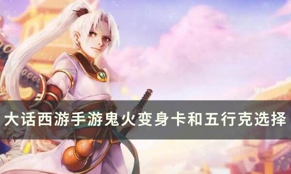 《大话西游手游》鬼火变身卡和五行克怎么选 鬼火变身卡和五行克选择
